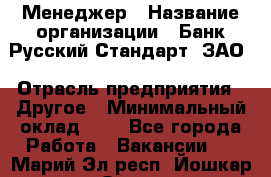 Менеджер › Название организации ­ Банк Русский Стандарт, ЗАО › Отрасль предприятия ­ Другое › Минимальный оклад ­ 1 - Все города Работа » Вакансии   . Марий Эл респ.,Йошкар-Ола г.